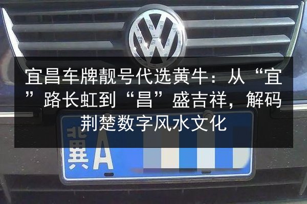 宜昌车牌靓号代选黄牛：从“宜”路长虹到“昌”盛吉祥，解码荆楚数字风水文化 第2张