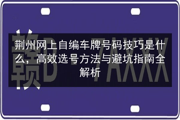 荆州网上自编车牌号码技巧是什么，高效选号方法与避坑指南全解析 第2张