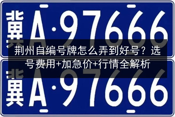 荆州自编号牌怎么弄到好号?选号费用+加急价+行情全解析 第2张 荆州自编号牌怎么弄到好号?选号费用+加急价+行情全解析 第2张