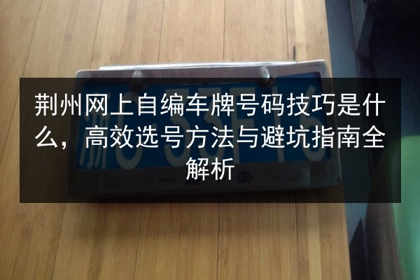 荆州网上自编车牌号码技巧是什么，高效选号方法与避坑指南全解析 第3张