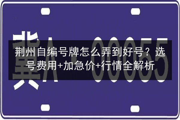 荆州自编号牌怎么弄到好号?选号费用+加急价+行情全解析 第3张 荆州自编号牌怎么弄到好号?选号费用+加急价+行情全解析 第3张