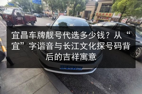 宜昌车牌靓号代选多少钱？从“宜”字谐音与长江文化探号码背后的吉祥寓意 第3张