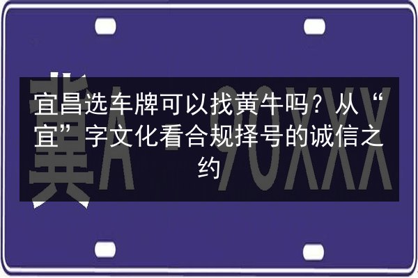 宜昌选车牌可以找黄牛吗?从“宜”字文化看合规择号的诚信之约 第2张 宜昌选车牌可以找黄牛吗?从“宜”字文化看合规择号的诚信之约 第2张