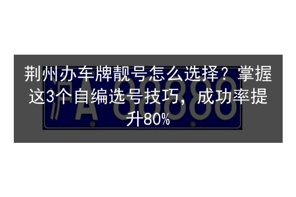 荆州办车牌靓号怎么选择?掌握这3个自编选号技巧,成功率提升80% 第2张 荆州办车牌靓号怎么选择?掌握这3个自编选号技巧,成功率提升80% 第2张