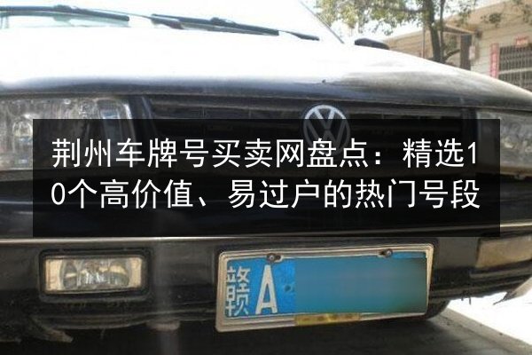 荆州车牌号买卖网盘点：精选10个高价值、易过户的热门号段