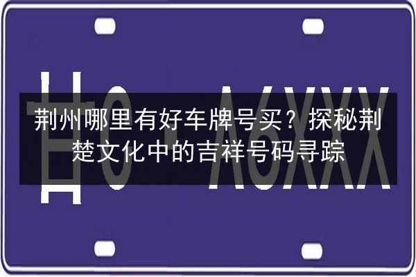 荆州哪里有好车牌号买？探秘荆楚文化中的吉祥号码寻踪