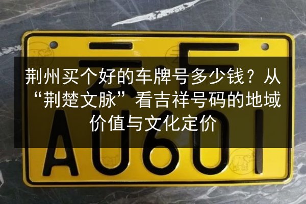荆州买个好的车牌号多少钱?从“荆楚文脉”看吉祥号码的地域价值与文化定价 第3张 荆州买个好的车牌号多少钱?从“荆楚文脉”看吉祥号码的地域价值与文化定价 第3张