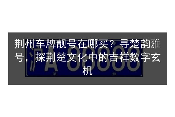 荆州车牌靓号在哪买？寻楚韵雅号，探荆楚文化中的吉祥数字玄机 第2张