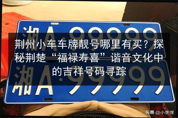 荆州小车车牌靓号哪里有买?探秘荆楚“福禄寿喜”谐音文化中的吉祥号码寻踪 第2张 荆州小车车牌靓号哪里有买?探秘荆楚“福禄寿喜”谐音文化中的吉祥号码寻踪 第2张