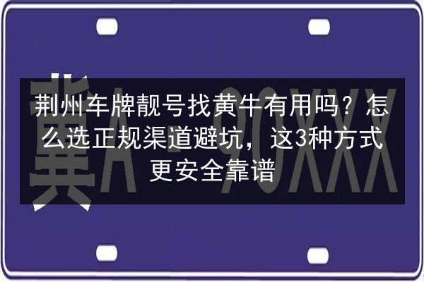 荆州车牌靓号找黄牛有用吗?怎么选正规渠道避坑,这3种方式更安全靠谱 第1张 荆州车牌靓号找黄牛有用吗?怎么选正规渠道避坑,这3种方式更安全靠谱 第1张