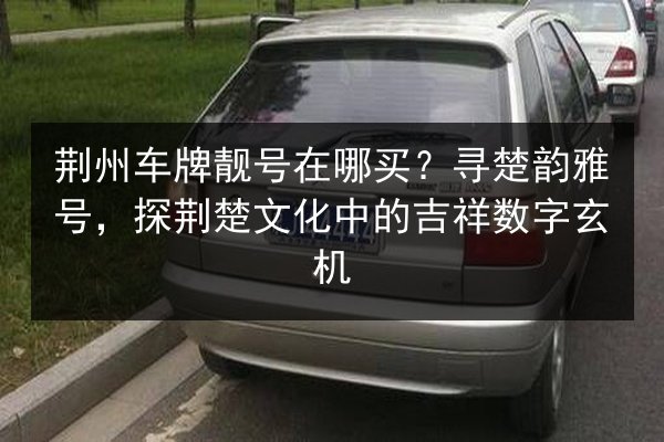 荆州车牌靓号在哪买？寻楚韵雅号，探荆楚文化中的吉祥数字玄机 第3张