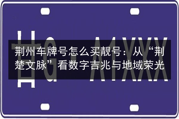 荆州车牌号怎么买靓号:从“荆楚文脉”看数字吉兆与地域荣光 第2张 荆州车牌号怎么买靓号:从“荆楚文脉”看数字吉兆与地域荣光 第2张