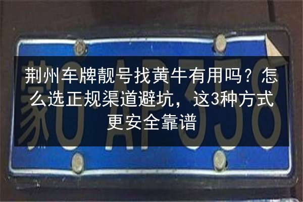 荆州车牌靓号找黄牛有用吗?怎么选正规渠道避坑,这3种方式更安全靠谱 第2张 荆州车牌靓号找黄牛有用吗?怎么选正规渠道避坑,这3种方式更安全靠谱 第2张