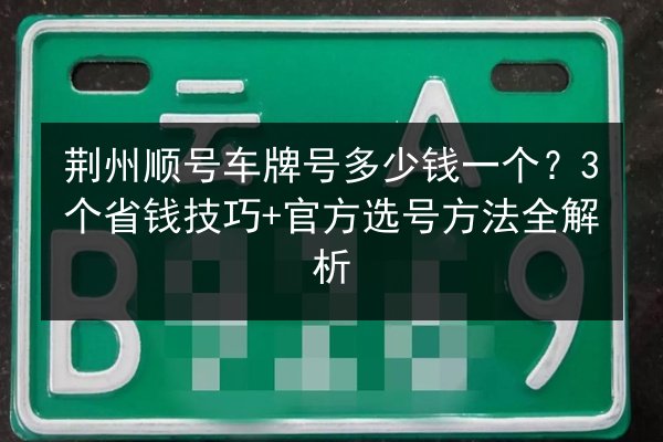 荆州顺号车牌号多少钱一个？3个省钱技巧+官方选号方法全解析 第2张