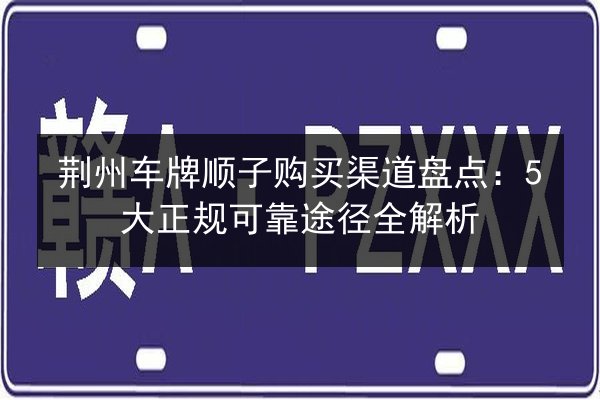 荆州车牌顺子购买渠道盘点：5大正规可靠途径全解析 第2张