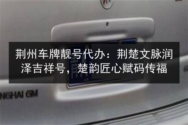 荆州车牌靓号代办：荆楚文脉润泽吉祥号，楚韵匠心赋码传福 第2张