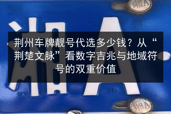 荆州车牌靓号代选多少钱？从“荆楚文脉”看数字吉兆与地域符号的双重价值 第2张