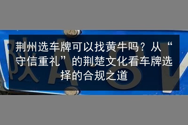 荆州选车牌可以找黄牛吗？从“守信重礼”的荆楚文化看车牌选择的合规之道 第2张