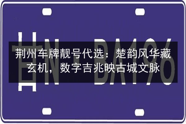 荆州车牌靓号代选：楚韵风华藏玄机，数字吉兆映古城文脉 第2张