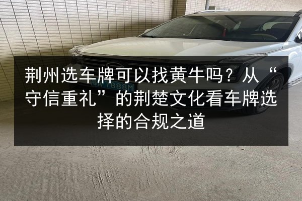 荆州选车牌可以找黄牛吗？从“守信重礼”的荆楚文化看车牌选择的合规之道 第3张