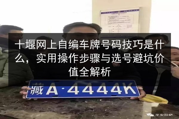 十堰网上自编车牌号码技巧是什么,实用操作步骤与选号避坑价值全解析 第2张 十堰网上自编车牌号码技巧是什么,实用操作步骤与选号避坑价值全解析 第2张