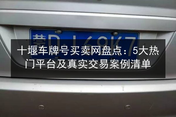 十堰车牌号买卖网盘点：5大热门平台及真实交易案例清单 第2张