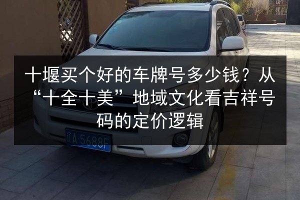 十堰买个好的车牌号多少钱？从“十全十美”地域文化看吉祥号码的定价逻辑 第2张
