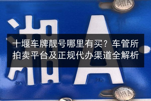 十堰车牌靓号哪里有买？车管所拍卖平台及正规代办渠道全解析 第3张