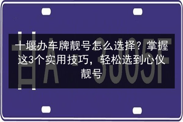 十堰办车牌靓号怎么选择？掌握这3个实用技巧，轻松选到心仪靓号 第3张