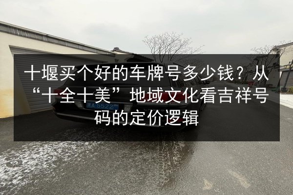 十堰买个好的车牌号多少钱？从“十全十美”地域文化看吉祥号码的定价逻辑 第3张