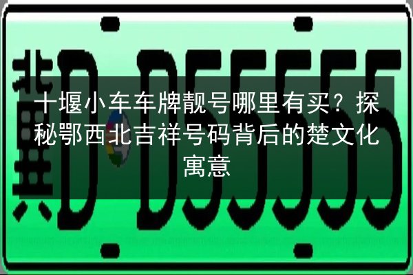 十堰小车车牌靓号哪里有买?探秘鄂西北吉祥号码背后的楚文化寓意 第2张 十堰小车车牌靓号哪里有买?探秘鄂西北吉祥号码背后的楚文化寓意 第2张