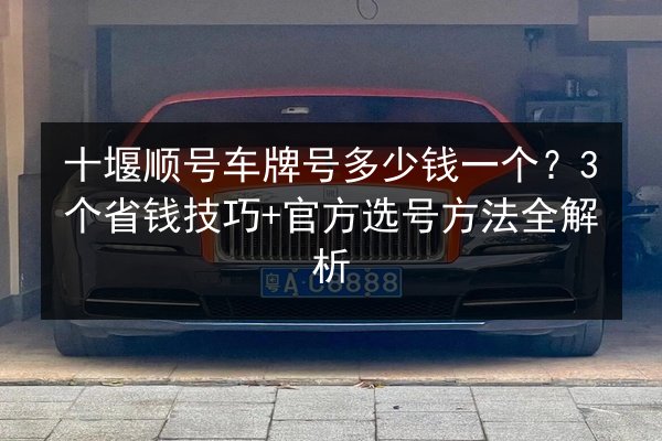 十堰顺号车牌号多少钱一个？3个省钱技巧+官方选号方法全解析 第1张