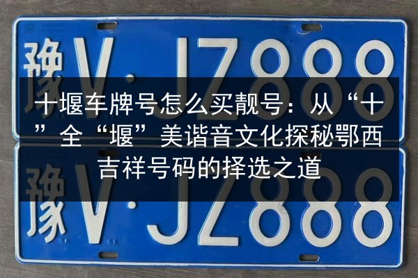 十堰车牌号怎么买靓号:从“十”全“堰”美谐音文化探秘鄂西吉祥号码的择选之道 第2张 十堰车牌号怎么买靓号:从“十”全“堰”美谐音文化探秘鄂西吉祥号码的择选之道 第2张