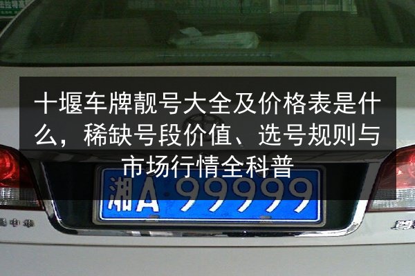 十堰车牌靓号大全及价格表是什么,稀缺号段价值、选号规则与市场行情全科普 第2张 十堰车牌靓号大全及价格表是什么,稀缺号段价值、选号规则与市场行情全科普 第2张