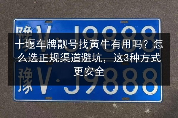 十堰车牌靓号找黄牛有用吗?怎么选正规渠道避坑,这3种方式更安全 第2张 十堰车牌靓号找黄牛有用吗?怎么选正规渠道避坑,这3种方式更安全 第2张
