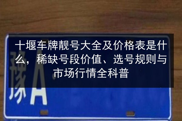 十堰车牌靓号大全及价格表是什么,稀缺号段价值、选号规则与市场行情全科普 第3张 十堰车牌靓号大全及价格表是什么,稀缺号段价值、选号规则与市场行情全科普 第3张