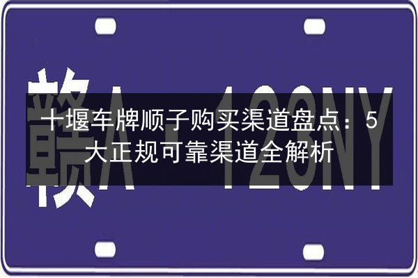 十堰车牌顺子购买渠道盘点:5大正规可靠渠道全解析 第3张 十堰车牌顺子购买渠道盘点:5大正规可靠渠道全解析 第3张