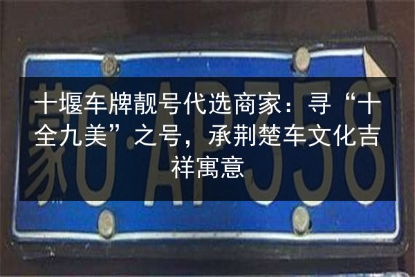 十堰车牌靓号代选商家：寻“十全九美”之号，承荆楚车文化吉祥寓意