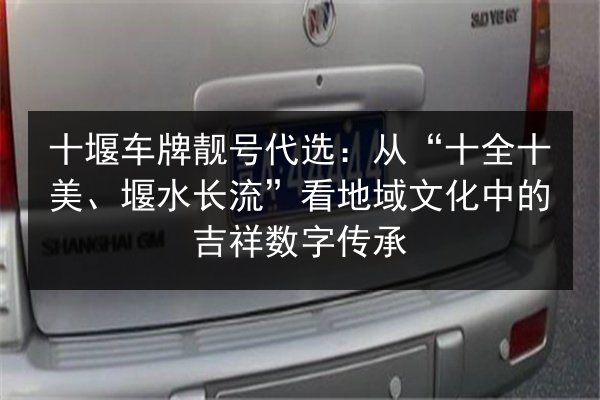 十堰车牌靓号代选：从“十全十美、堰水长流”看地域文化中的吉祥数字传承 第2张