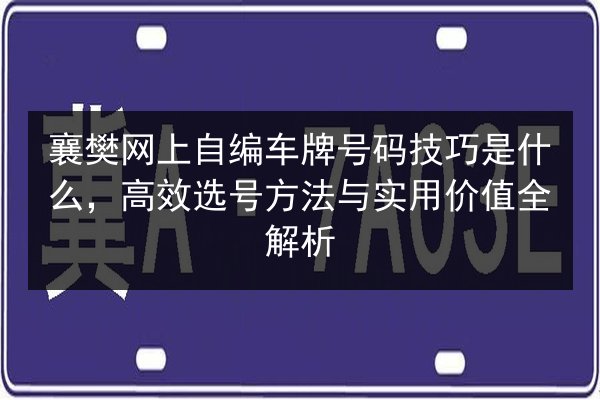 襄樊网上自编车牌号码技巧是什么,高效选号方法与实用价值全解析 第3张 襄樊网上自编车牌号码技巧是什么,高效选号方法与实用价值全解析 第3张
