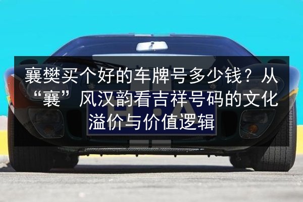 襄樊买个好的车牌号多少钱?从“襄”风汉韵看吉祥号码的文化溢价与价值逻辑 第2张 襄樊买个好的车牌号多少钱?从“襄”风汉韵看吉祥号码的文化溢价与价值逻辑 第2张