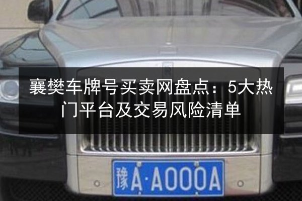 襄樊车牌号买卖网盘点:5大热门平台及交易风险清单 第2张 襄樊车牌号买卖网盘点:5大热门平台及交易风险清单 第2张