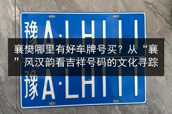 襄樊哪里有好车牌号买?从“襄”风汉韵看吉祥号码的文化寻踪 第2张 襄樊哪里有好车牌号买?从“襄”风汉韵看吉祥号码的文化寻踪 第2张