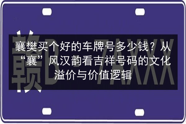 襄樊买个好的车牌号多少钱?从“襄”风汉韵看吉祥号码的文化溢价与价值逻辑 第3张 襄樊买个好的车牌号多少钱?从“襄”风汉韵看吉祥号码的文化溢价与价值逻辑 第3张
