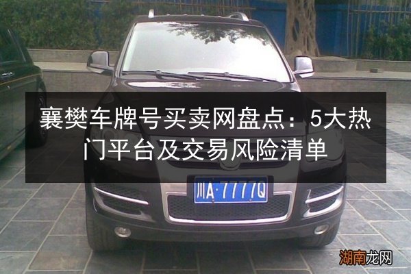 襄樊车牌号买卖网盘点:5大热门平台及交易风险清单 第3张 襄樊车牌号买卖网盘点:5大热门平台及交易风险清单 第3张