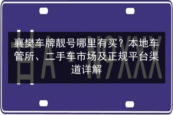 襄樊车牌靓号哪里有买?本地车管所、二手车市场及正规平台渠道详解 第2张 襄樊车牌靓号哪里有买?本地车管所、二手车市场及正规平台渠道详解 第2张