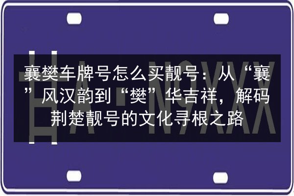 襄樊车牌号怎么买靓号:从“襄”风汉韵到“樊”华吉祥,解码荆楚靓号的文化寻根之路 第1张 襄樊车牌号怎么买靓号:从“襄”风汉韵到“樊”华吉祥,解码荆楚靓号的文化寻根之路 第1张