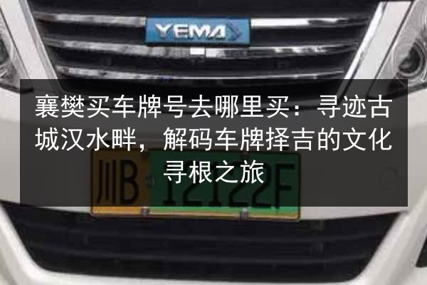 襄樊买车牌号去哪里买:寻迹古城汉水畔,解码车牌择吉的文化寻根之旅 第2张 襄樊买车牌号去哪里买:寻迹古城汉水畔,解码车牌择吉的文化寻根之旅 第2张