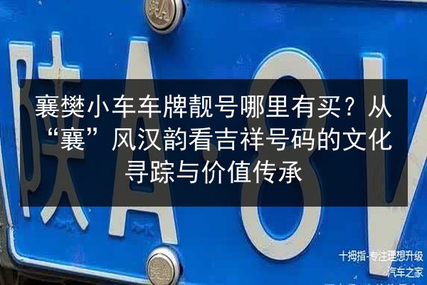 襄樊小车车牌靓号哪里有买?从“襄”风汉韵看吉祥号码的文化寻踪与价值传承 第2张 襄樊小车车牌靓号哪里有买?从“襄”风汉韵看吉祥号码的文化寻踪与价值传承 第2张
