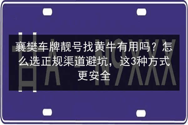 襄樊车牌靓号找黄牛有用吗?怎么选正规渠道避坑,这3种方式更安全 第1张 襄樊车牌靓号找黄牛有用吗?怎么选正规渠道避坑,这3种方式更安全 第1张